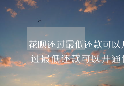 花呗还过最低还款可以开通借呗吗-花呗还过最低还款可以开通借呗吗安全吗
