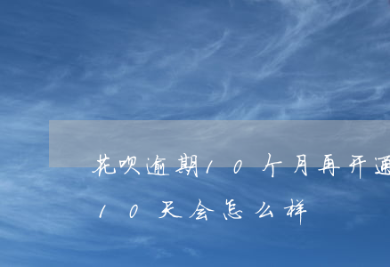 花呗逾期10个月再开通(花呗不还或者逾期10天会怎么样)
