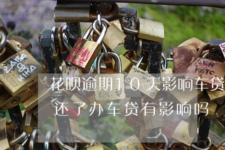 花呗逾期10天影响车贷(花呗两年前逾期过还了,办车贷有影响吗)