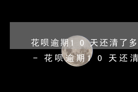 花呗逾期10天还清了多久能恢复使用资格-花呗逾期10天还清了多久能恢复使用资格呢