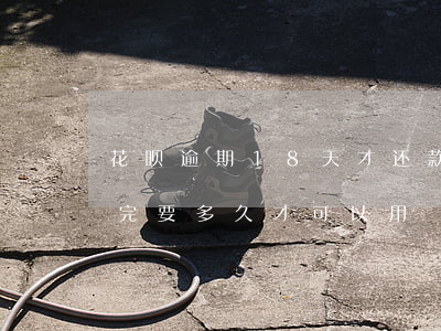 花呗逾期18天才还款(花呗逾期18天才还完要多久才可以用?)