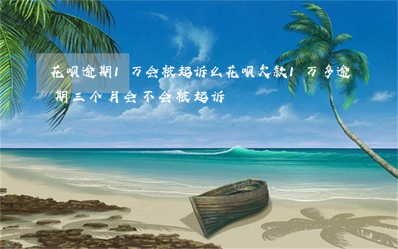 花呗逾期1万会被起诉么(花呗欠款1万多逾期三个月会不会被起诉)