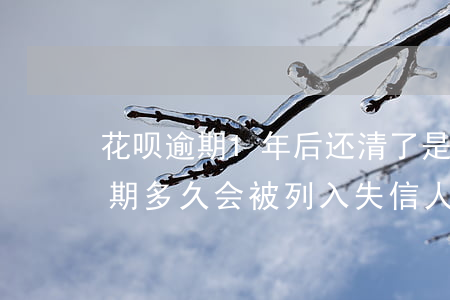 花呗逾期1年后还清了是不是就没事了-逾期多久会被列入失信人名单