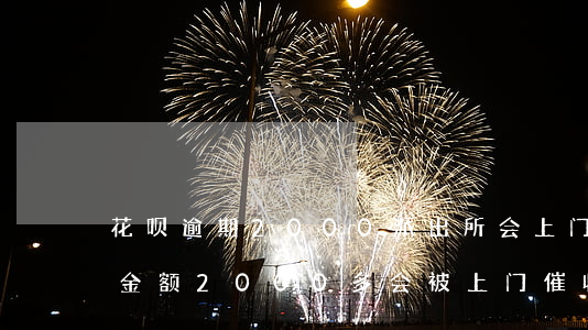 花呗逾期2000派出所会上门吗(花呗逾期金额2000多会被上门催收吗)