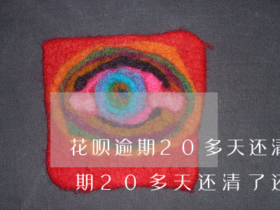 花呗逾期20多天还清了还能用吗-花呗逾期20多天还清了还能用吗怎么办
