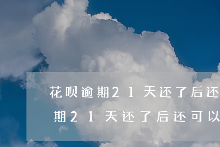 花呗逾期21天还了后还可以用吗-花呗逾期21天还了后还可以用吗有影响吗