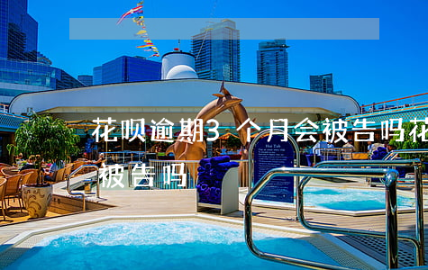 花呗逾期3个月会被告吗(花呗逾期3个月会被告吗)