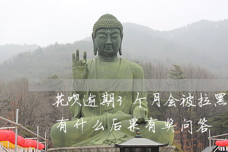 花呗逾期3个月会被拉黑(花呗逾期三个月会有什么后果?,有奖问答)