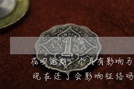花呗逾期3个月有影响马(花呗逾期了三个月,现在还了,会影响征信吗)