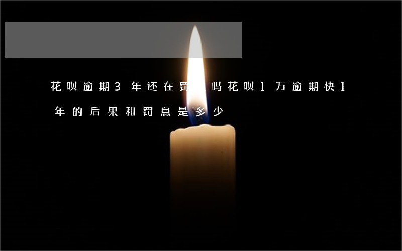 花呗逾期3年还在罚息吗(花呗1万逾期快1年的后果和罚息是多少)