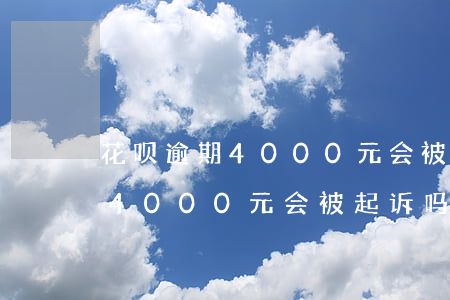 花呗逾期4000元会被起诉吗-花呗逾期4000元会被起诉吗知乎