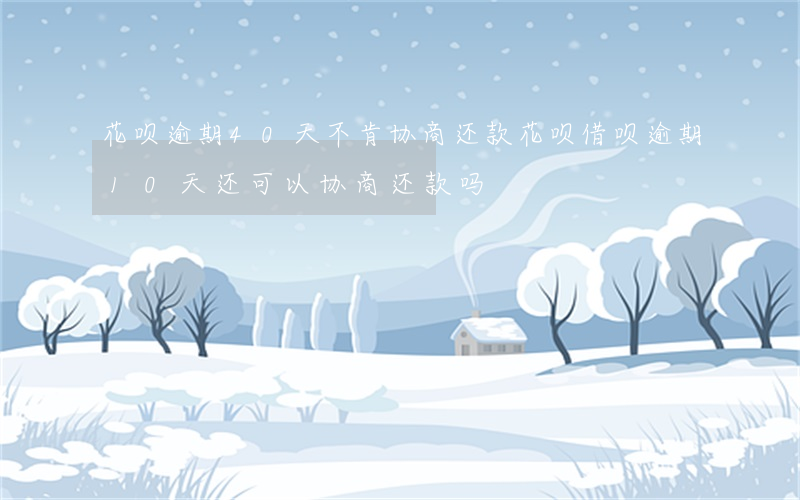 花呗逾期40天不肯协商还款 花呗借呗逾期10天还可以协商还款吗