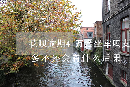 花呗逾期4万会坐牢吗(支付宝花呗逾期四千多不还会有什么后果)