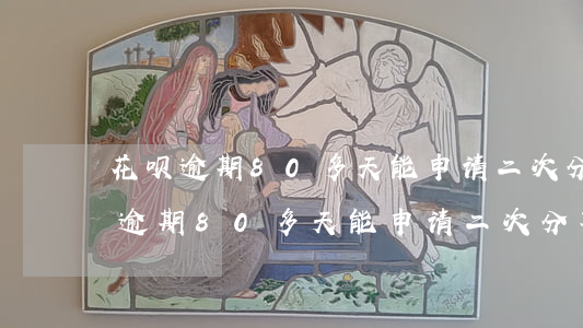 花呗逾期80多天能申请二次分期吗-花呗逾期80多天能申请二次分期吗