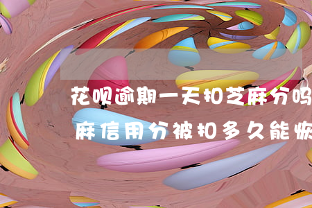 花呗逾期一天扣芝麻分吗(支付宝花呗逾期芝麻信用分被扣多久能恢复)