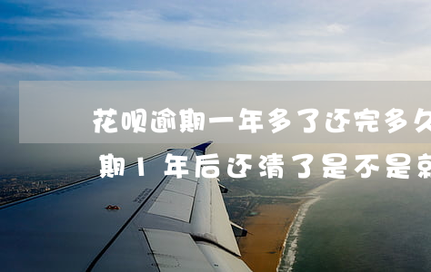 花呗逾期一年多了还完多久能恢复-花呗逾期1年后还清了是不是就没事了
