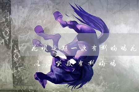 花呗逾期一次有影响吗(花呗逾期了几次 会对以后贷款有影响吗)