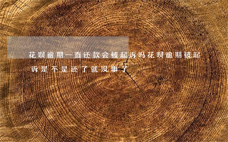 花呗逾期一直还款会被起诉吗(花呗逾期被起诉,是不是还了就没事了)