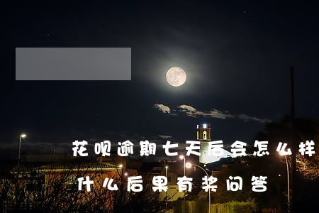 花呗逾期七天后会怎么样(花呗逾期7天会有什么后果?,有奖问答)