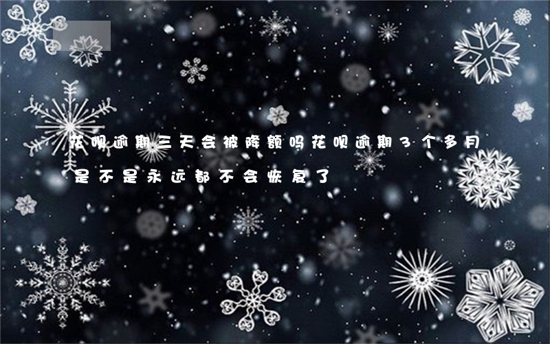 花呗逾期三天会被降额吗(花呗逾期3个多月是不是永远都不会恢复了)