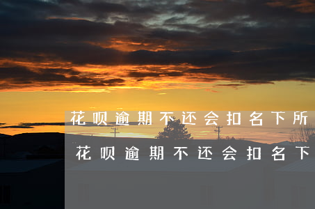 花呗逾期不还会扣名下所有银行卡的钱吗-花呗逾期不还会扣名下所有银行卡的钱吗