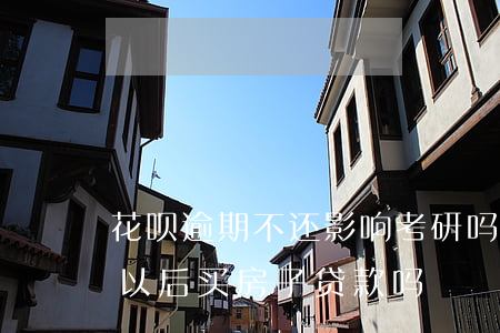 花呗逾期不还影响考研吗(花呗逾期了会影响以后买房子贷款吗)