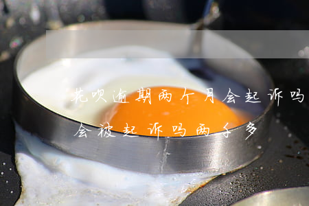 花呗逾期两个月会起诉吗(花呗逾期三个多月会被起诉吗 两千多)