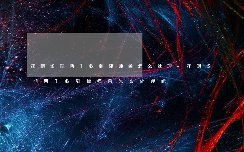 花呗逾期两千收到律师函怎么处理-花呗逾期两千收到律师函怎么处理呢