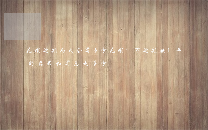 花呗逾期两天会罚多少(花呗1万逾期快1年的后果和罚息是多少)