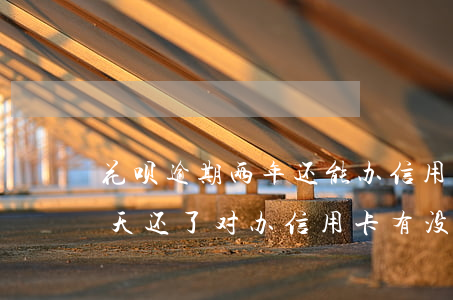 花呗逾期两年还能办信用卡吗 花呗逾期了几天还了对办信用卡有没有影响