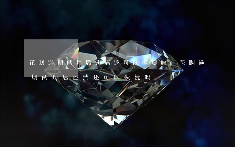花呗逾期两月后还清还可以恢复吗-花呗逾期两月后还清还可以恢复吗