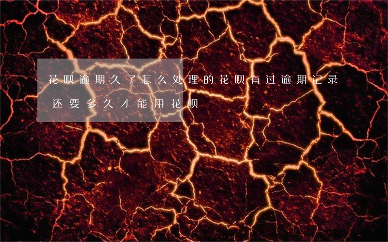 花呗逾期久了怎么处理的(花呗有过逾期记录还要多久才能用花呗)