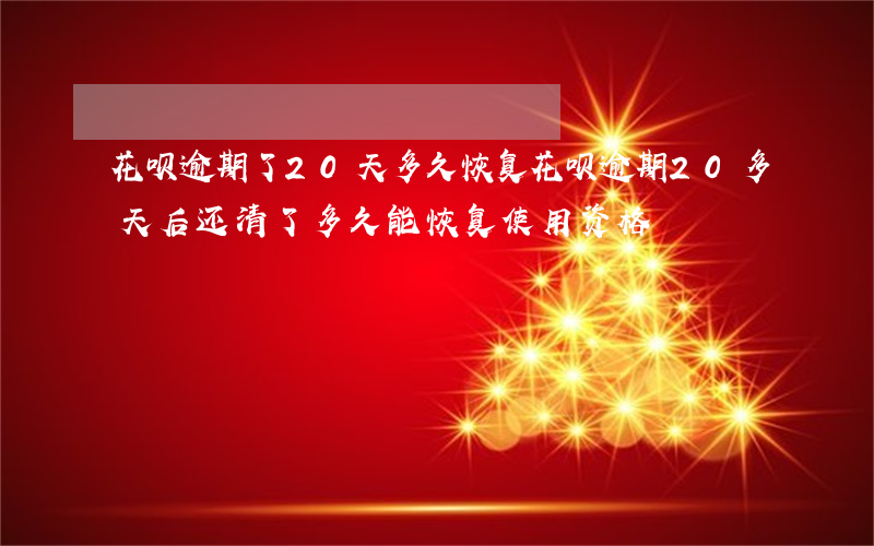 花呗逾期了20天多久恢复(花呗逾期20多天后还清了多久能恢复使用资格)