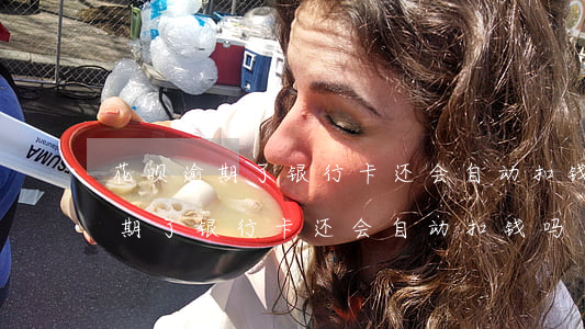 花呗逾期了银行卡还会自动扣钱吗-花呗逾期了银行卡还会自动扣钱吗怎么办