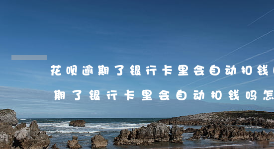花呗逾期了银行卡里会自动扣钱吗-花呗逾期了银行卡里会自动扣钱吗怎么办