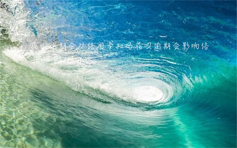 花呗逾期会从信用卡扣吗(花呗逾期会影响信用卡的使用吗)