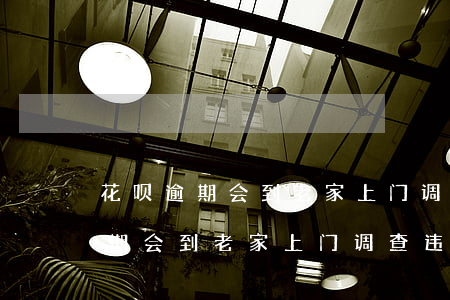 花呗逾期会到老家上门调查违法吗-花呗逾期会到老家上门调查违法吗是真的吗