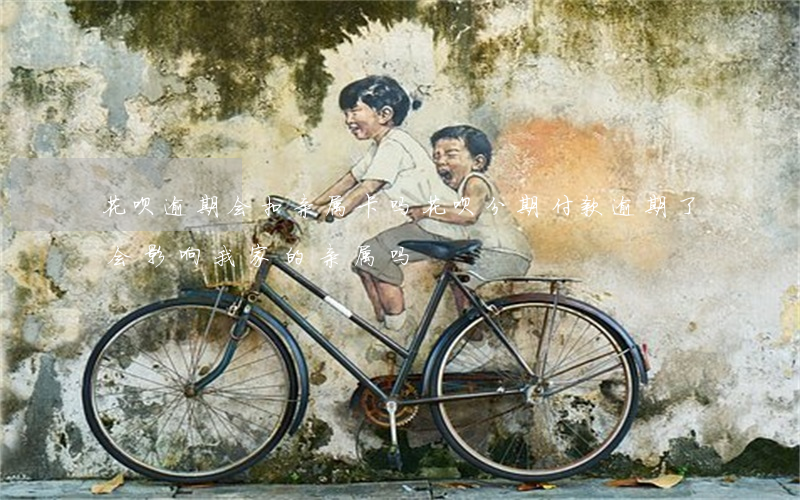 花呗逾期会扣亲属卡吗(花呗分期付款逾期了会影响我家的亲属吗)