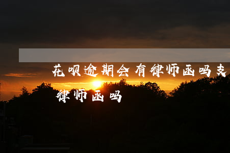 花呗逾期会有律师函吗(支付宝花呗逾期会发律师函吗)