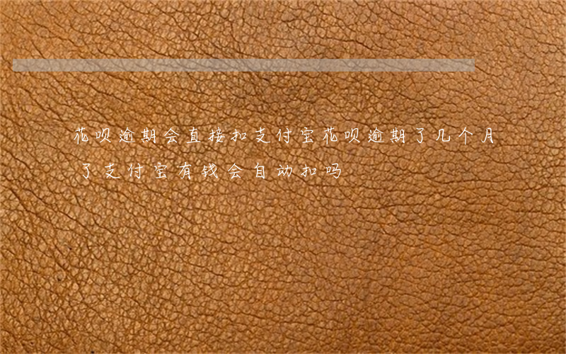 花呗逾期会直接扣支付宝(花呗逾期了几个月了支付宝有钱会自动扣吗)