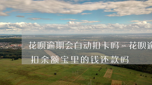 花呗逾期会自动扣卡吗-花呗逾期了会自动扣余额宝里的钱还款吗?