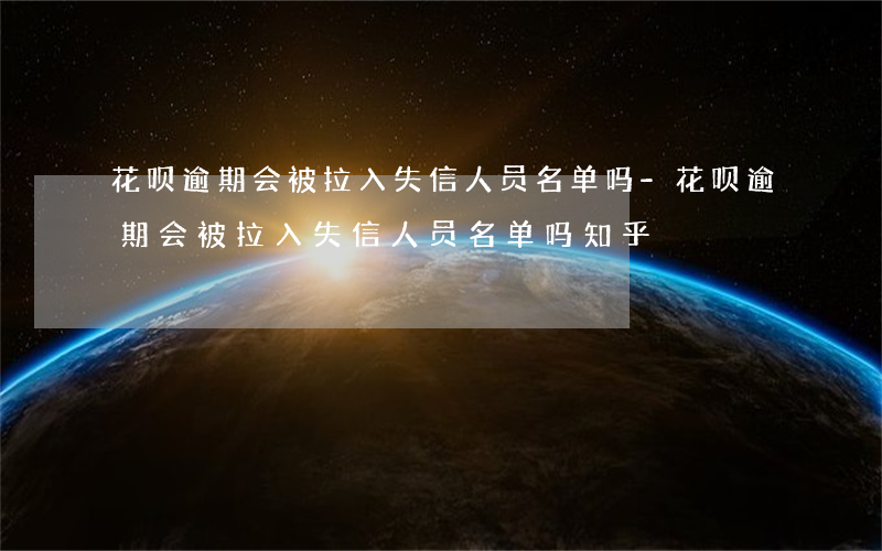 花呗逾期会被拉入失信人员名单吗-花呗逾期会被拉入失信人员名单吗知乎