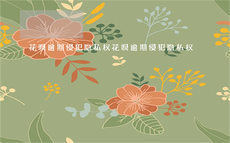 花呗逾期侵犯隐私权(花呗逾期侵犯隐私权)
