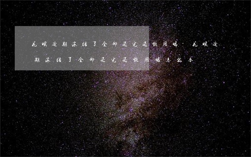 花呗逾期冻结了全部还完还能用吗-花呗逾期冻结了全部还完还能用吗怎么办
