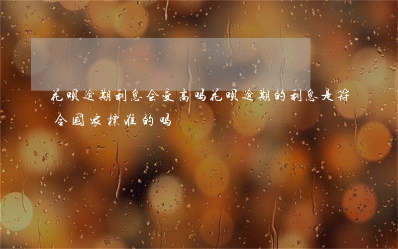 花呗逾期利息会变高吗(花呗逾期的利息是符合国家标准的吗)