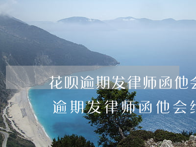 花呗逾期发律师函他会给你打电话吗-花呗逾期发律师函他会给你打电话吗是真的吗