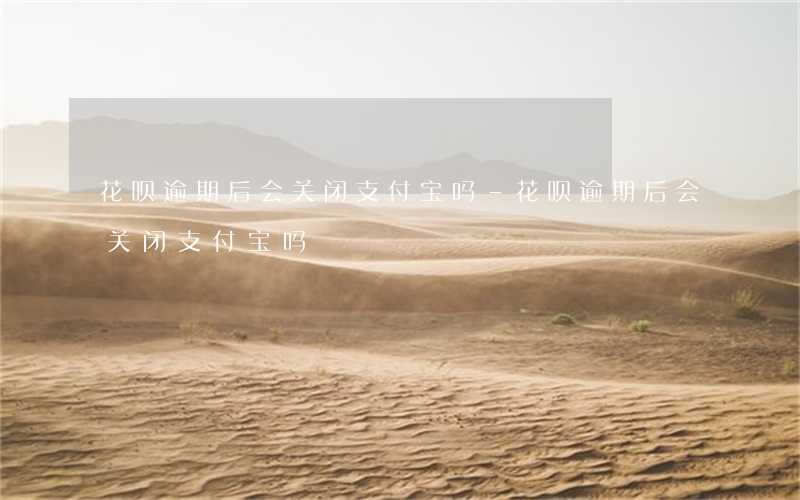 花呗逾期后会关闭支付宝吗-花呗逾期后会关闭支付宝吗