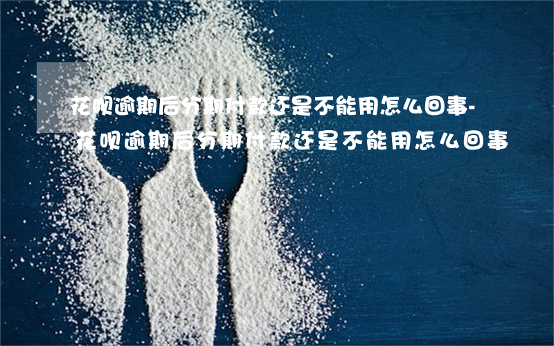 花呗逾期后分期付款还是不能用怎么回事-花呗逾期后分期付款还是不能用怎么回事
