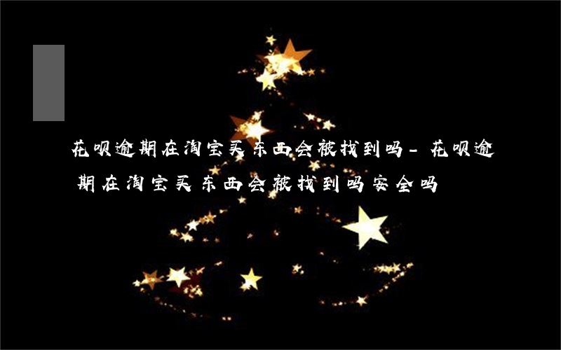 花呗逾期在淘宝买东西会被找到吗-花呗逾期在淘宝买东西会被找到吗安全吗