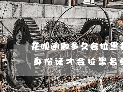 花呗逾期多久会拉黑名单(花呗借呗逾期多久身份证才会拉黑名单)